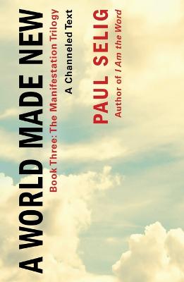 World Made New: A Channeled Text: (Book Three of the Manifestation Trilogy)