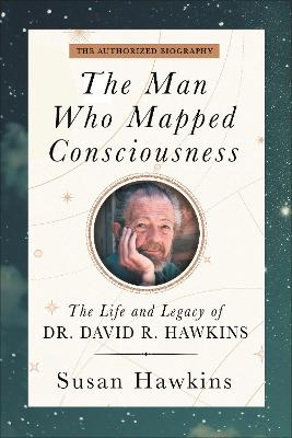 Man Who Mapped Consciousness: The Life and Legacy of Dr. David R. Hawkins, The Authorized Biography