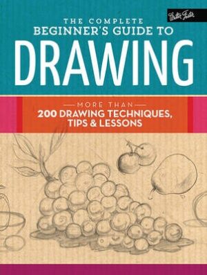 Complete Beginner's Guide to Drawing: More Than 200 Drawing Techniques, Tips and Lessons