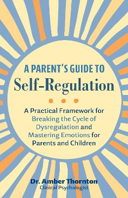 Parent's Guide to Self-Regulation: A Practical Framework for Breaking the Cycle of Dysregulation and Masting Emotions for Parents and Children