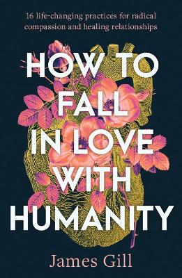 How to Fall in Love with Humanity: 16 life-changing practices for radical compassion
